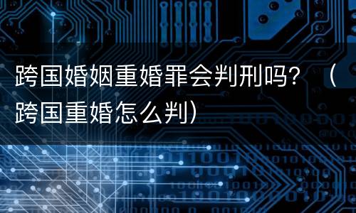跨国婚姻重婚罪会判刑吗？（跨国重婚怎么判）