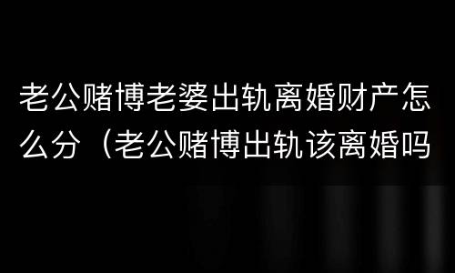 老公赌博老婆出轨离婚财产怎么分（老公赌博出轨该离婚吗）