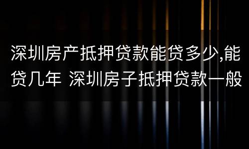 深圳房产抵押贷款能贷多少,能贷几年 深圳房子抵押贷款一般能贷多少钱?