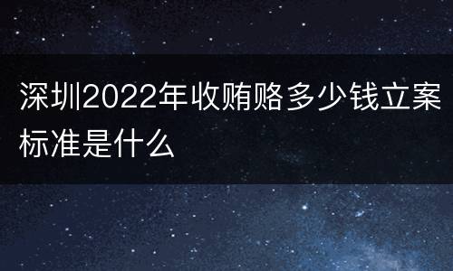 深圳2022年收贿赂多少钱立案标准是什么