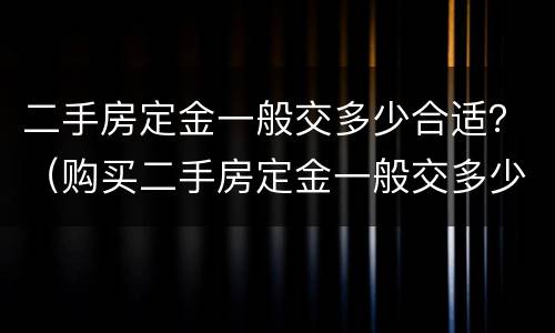 二手房定金一般交多少合适？（购买二手房定金一般交多少）