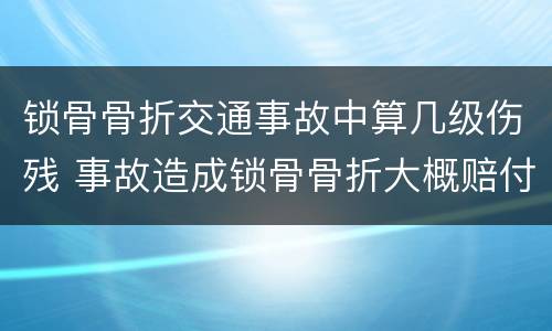 锁骨骨折交通事故中算几级伤残 事故造成锁骨骨折大概赔付多少钱