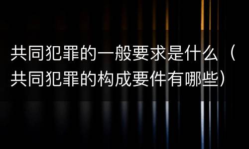 共同犯罪的一般要求是什么（共同犯罪的构成要件有哪些）