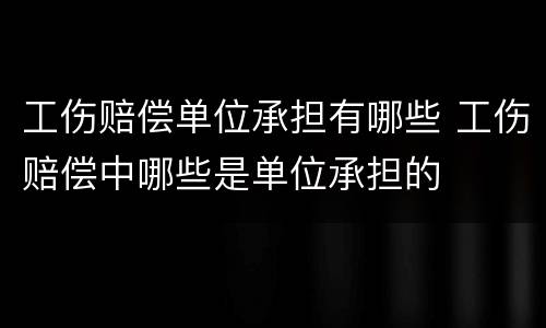 工伤赔偿单位承担有哪些 工伤赔偿中哪些是单位承担的