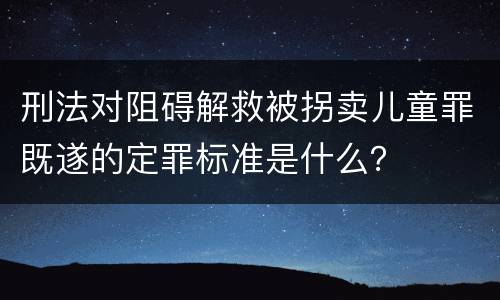 刑法对阻碍解救被拐卖儿童罪既遂的定罪标准是什么？