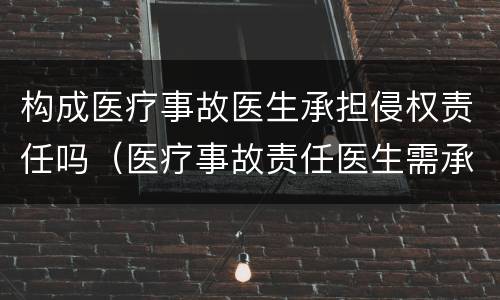 构成医疗事故医生承担侵权责任吗（医疗事故责任医生需承担刑事责任吗）
