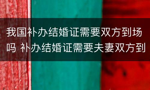我国补办结婚证需要双方到场吗 补办结婚证需要夫妻双方到场吗