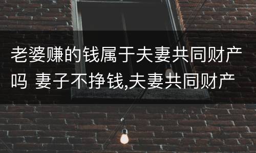 老婆赚的钱属于夫妻共同财产吗 妻子不挣钱,夫妻共同财产