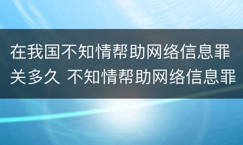 在我国不知情帮助网络信息罪关多久 不知情帮助网络信息罪法院怎么判