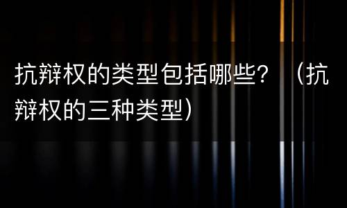 抗辩权的类型包括哪些？（抗辩权的三种类型）