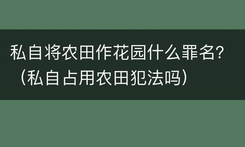 私自将农田作花园什么罪名？（私自占用农田犯法吗）