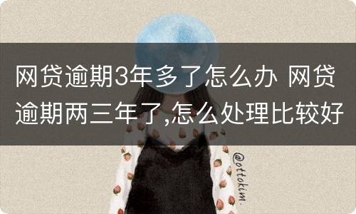 网贷逾期3年多了怎么办 网贷逾期两三年了,怎么处理比较好?