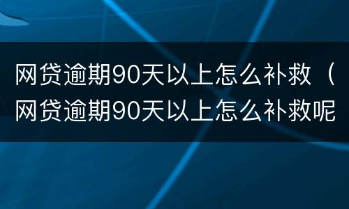 网贷逾期90天以上怎么补救（网贷逾期90天以上怎么补救呢）