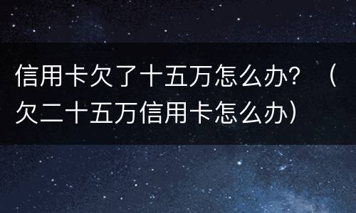 信用卡欠了十五万怎么办？（欠二十五万信用卡怎么办）