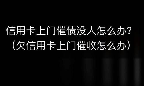 信用卡上门催债没人怎么办？（欠信用卡上门催收怎么办）