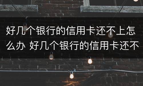 好几个银行的信用卡还不上怎么办 好几个银行的信用卡还不上怎么办呀