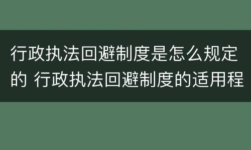 行政执法回避制度是怎么规定的 行政执法回避制度的适用程序