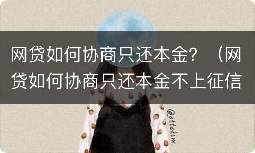 网贷如何协商只还本金？（网贷如何协商只还本金不上征信）