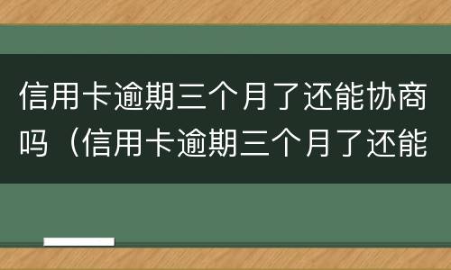信用卡逾期三个月了还能协商吗（信用卡逾期三个月了还能协商吗怎么办）