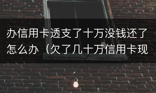 办信用卡透支了十万没钱还了怎么办（欠了几十万信用卡现在没有钱还怎么办）