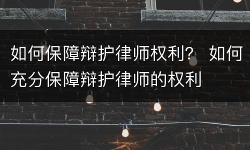 如何保障辩护律师权利？ 如何充分保障辩护律师的权利