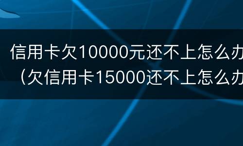 信用卡欠10000元还不上怎么办（欠信用卡15000还不上怎么办）