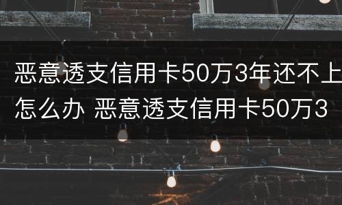 恶意透支信用卡50万3年还不上怎么办 恶意透支信用卡50万3年还不上怎么办呢