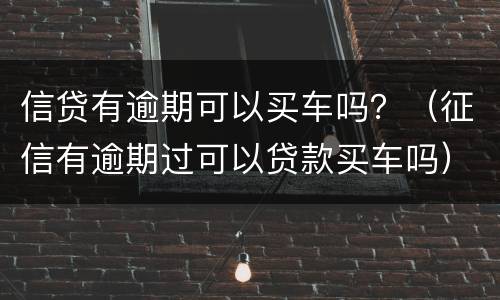 信贷有逾期可以买车吗？（征信有逾期过可以贷款买车吗）