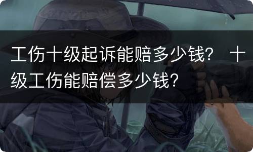 工伤十级起诉能赔多少钱？ 十级工伤能赔偿多少钱?