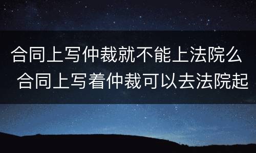 合同上写仲裁就不能上法院么 合同上写着仲裁可以去法院起诉吗