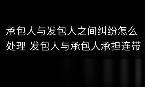 承包人与发包人之间纠纷怎么处理 发包人与承包人承担连带责任