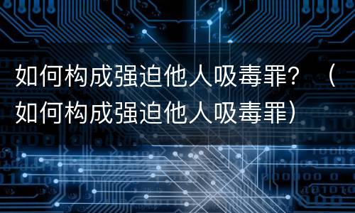 如何构成强迫他人吸毒罪？（如何构成强迫他人吸毒罪）