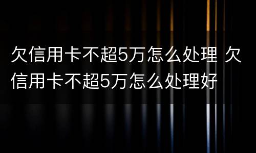 欠信用卡不超5万怎么处理 欠信用卡不超5万怎么处理好