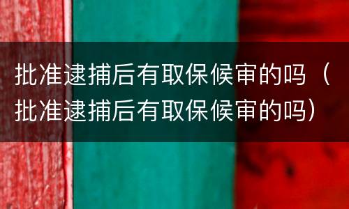 批准逮捕后有取保候审的吗（批准逮捕后有取保候审的吗）