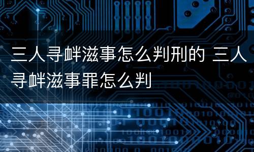 三人寻衅滋事怎么判刑的 三人寻衅滋事罪怎么判