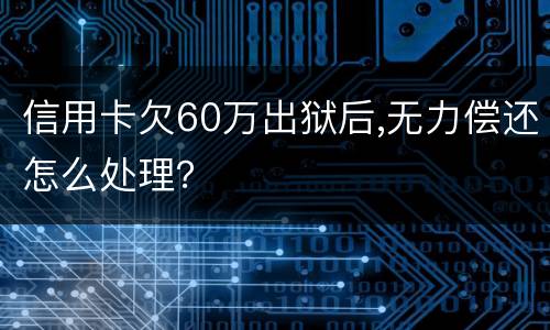 信用卡欠60万出狱后,无力偿还怎么处理？