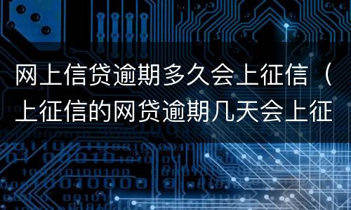 网上信贷逾期多久会上征信（上征信的网贷逾期几天会上征信）