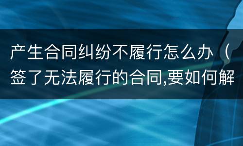 产生合同纠纷不履行怎么办（签了无法履行的合同,要如何解决纠纷）
