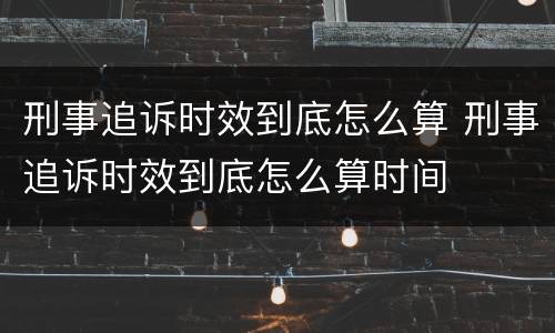 刑事追诉时效到底怎么算 刑事追诉时效到底怎么算时间