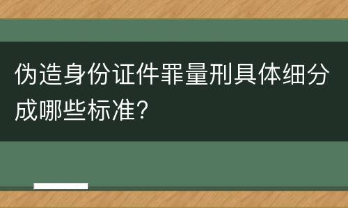 伪造身份证件罪量刑具体细分成哪些标准?