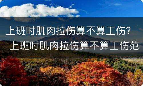 上班时肌肉拉伤算不算工伤？ 上班时肌肉拉伤算不算工伤范围