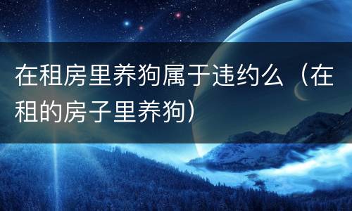 在租房里养狗属于违约么（在租的房子里养狗）