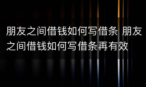 朋友之间借钱如何写借条 朋友之间借钱如何写借条再有效