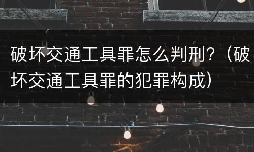 破坏交通工具罪怎么判刑?（破坏交通工具罪的犯罪构成）