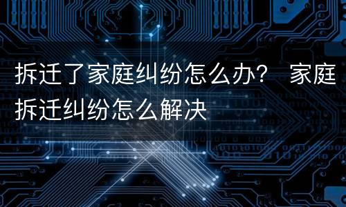 拆迁了家庭纠纷怎么办？ 家庭拆迁纠纷怎么解决