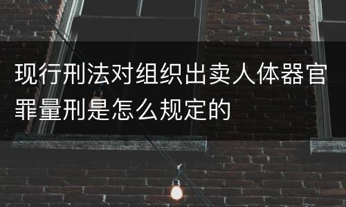 现行刑法对组织出卖人体器官罪量刑是怎么规定的
