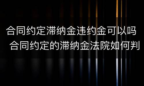 合同约定滞纳金违约金可以吗 合同约定的滞纳金法院如何判决