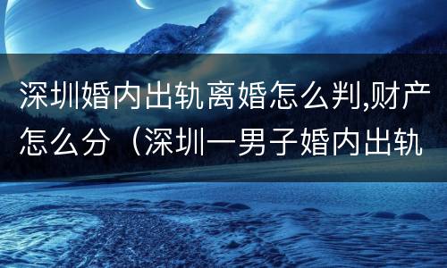 深圳婚内出轨离婚怎么判,财产怎么分（深圳一男子婚内出轨）