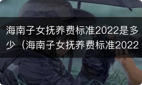 海南子女抚养费标准2022是多少（海南子女抚养费标准2022是多少钱）