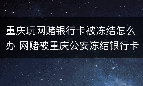 重庆玩网赌银行卡被冻结怎么办 网赌被重庆公安冻结银行卡